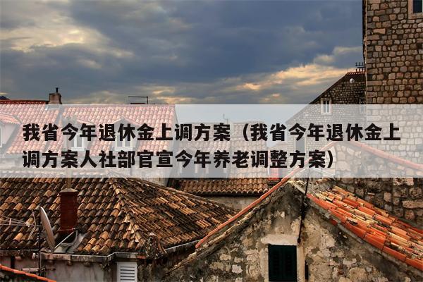 我省今年退休金上调方案（我省今年退休金上调方案人社部官宣今年养老调整方案）