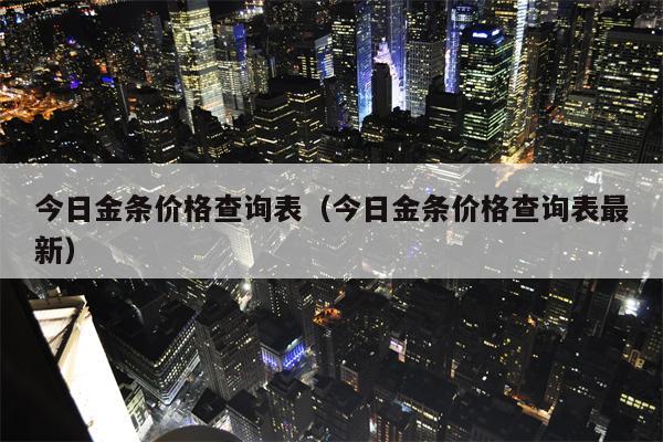 今日金条价格查询表（今日金条价格查询表最新）