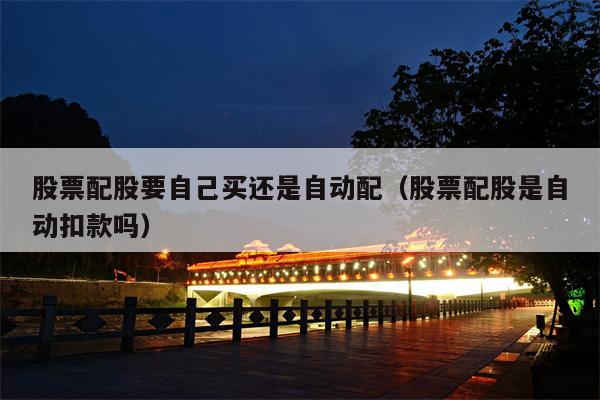 股票配股要自己买还是自动配（股票配股是自动扣款吗）