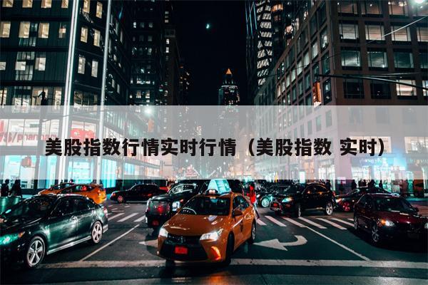 美股指数行情实时行情（美股指数 实时）