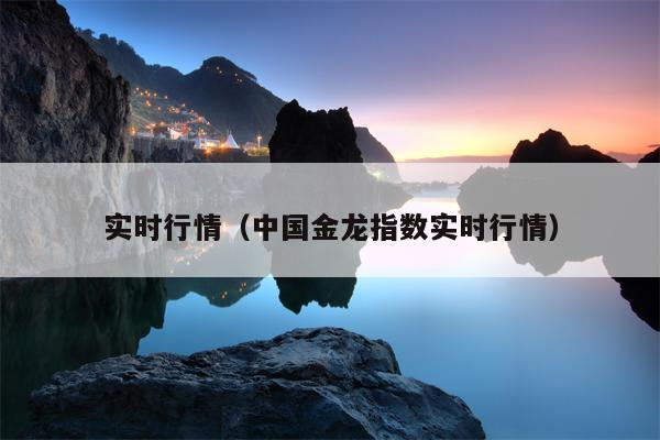 实时行情（中国金龙指数实时行情）