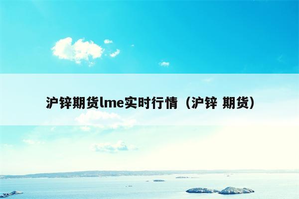 沪锌期货lme实时行情（沪锌 期货）