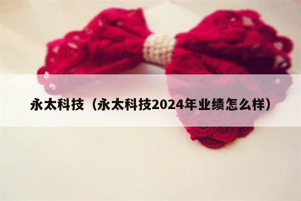 永太科技（永太科技2024年业绩怎么样）