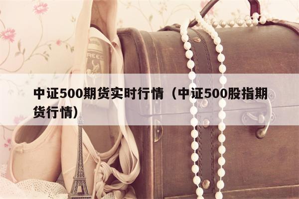 中证500期货实时行情（中证500股指期货行情）