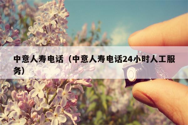 中意人寿电话（中意人寿电话24小时人工服务）
