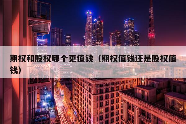 期权和股权哪个更值钱（期权值钱还是股权值钱）