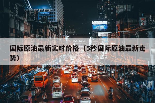 国际原油最新实时价格（5秒国际原油最新走势）