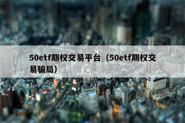 50etf期权交易平台（50etf期权交易骗局）