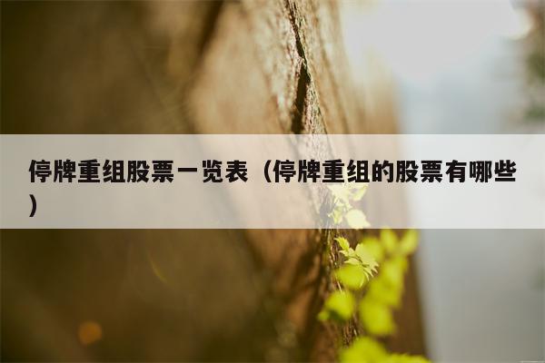 停牌重组股票一览表（停牌重组的股票有哪些）