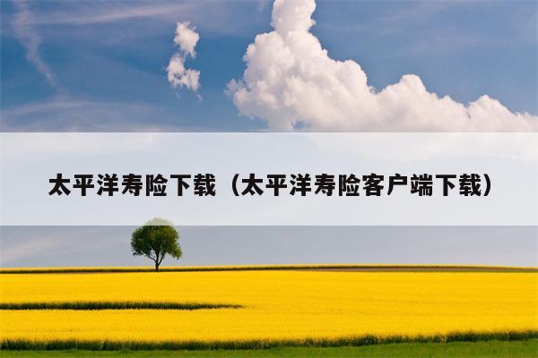 太平洋寿险下载（太平洋寿险客户端下载）