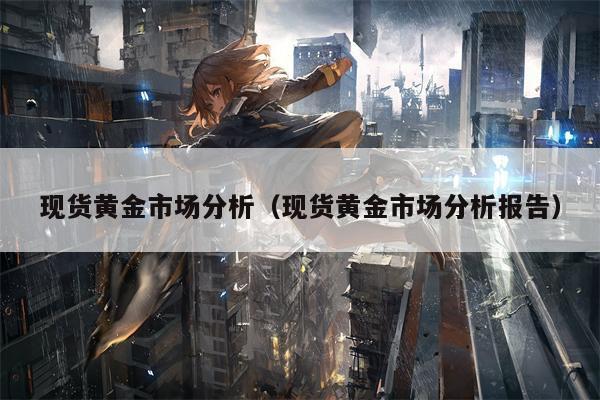 现货黄金市场分析（现货黄金市场分析报告）
