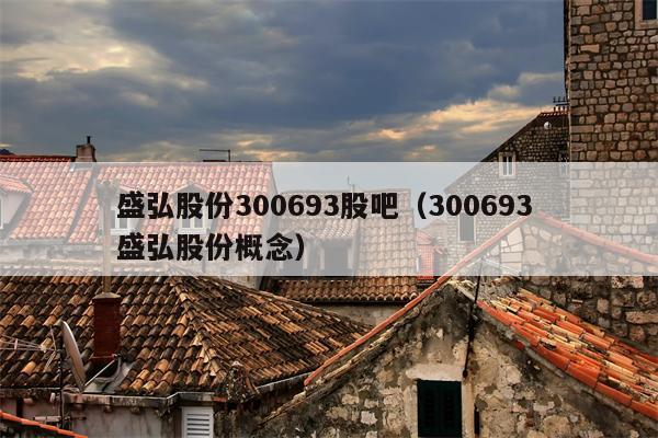 盛弘股份300693股吧（300693 盛弘股份概念）