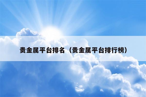 贵金属平台排名（贵金属平台排行榜）