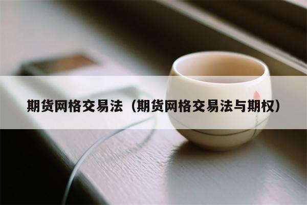 期货网格交易法（期货网格交易法与期权）