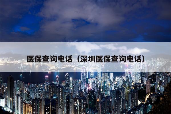 医保查询电话（深圳医保查询电话）