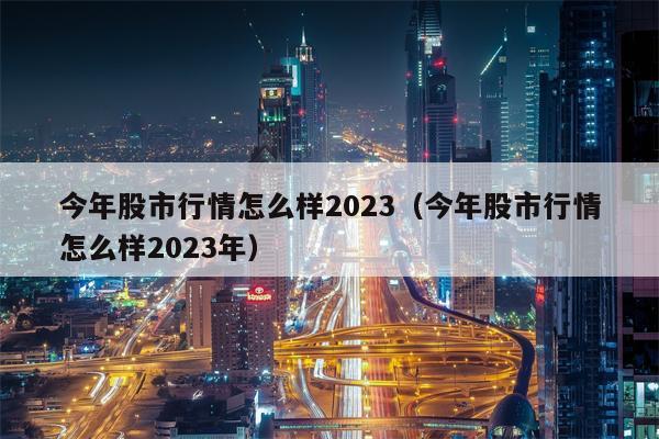 今年股市行情怎么样2023（今年股市行情怎么样2023年）