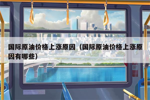 国际原油价格上涨原因（国际原油价格上涨原因有哪些）
