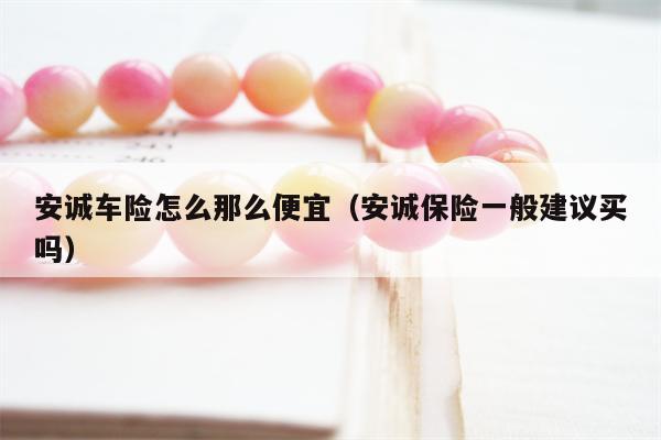 安诚车险怎么那么便宜（安诚保险一般建议买吗）