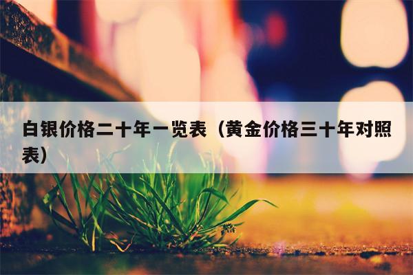 白银价格二十年一览表（黄金价格三十年对照表）