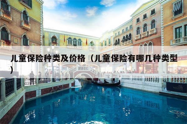 儿童保险种类及价格（儿童保险有哪几种类型）