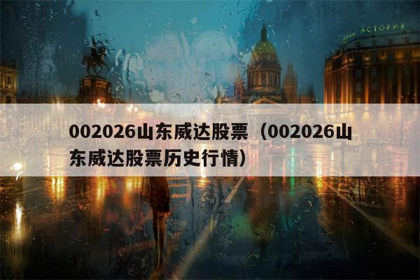 002026山东威达股票（002026山东威达股票历史行情）
