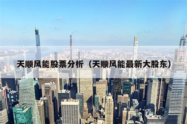 天顺风能股票分析（天顺风能最新大股东）