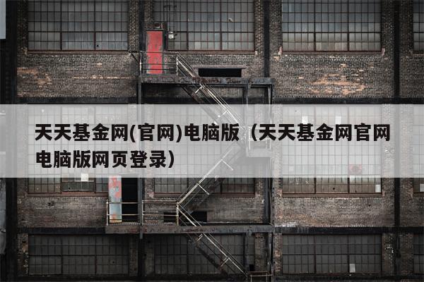 天天基金网(官网)电脑版（天天基金网官网电脑版网页登录）