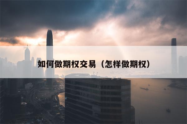如何做期权交易（怎样做期权）