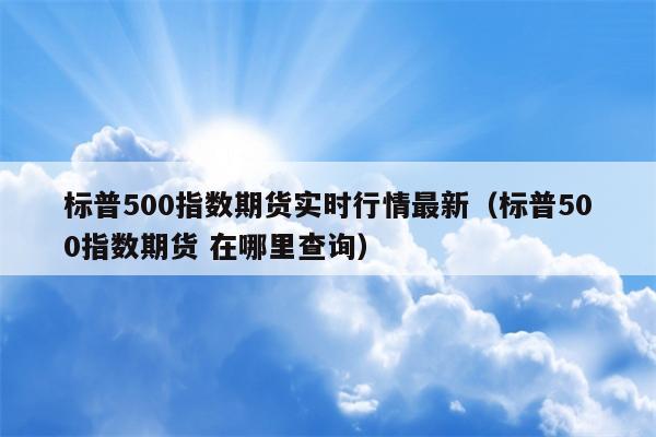 标普500指数期货实时行情最新（标普500指数期货 在哪里查询）