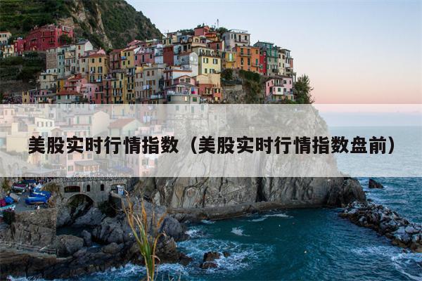 美股实时行情指数（美股实时行情指数盘前）