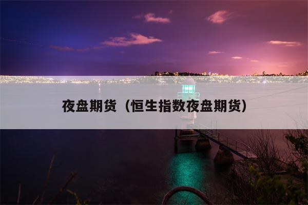 夜盘期货（恒生指数夜盘期货）