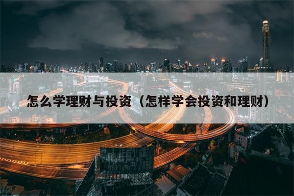 怎么学理财与投资（怎样学会投资和理财）
