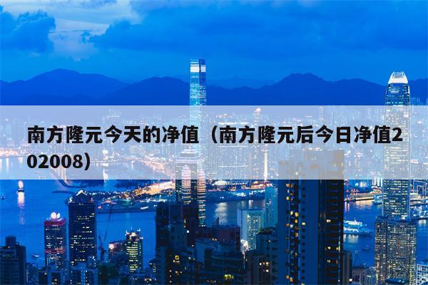 南方隆元今天的净值（南方隆元后今日净值202008）