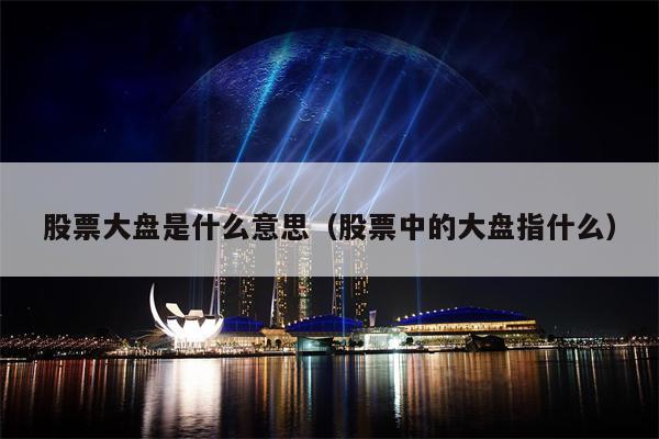 股票大盘是什么意思（股票中的大盘指什么）