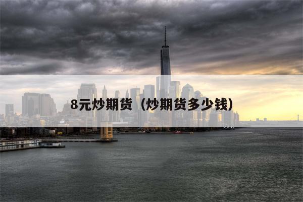 8元炒期货（炒期货多少钱）