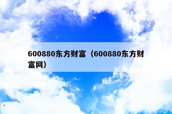 600880东方财富（600880东方财富网）