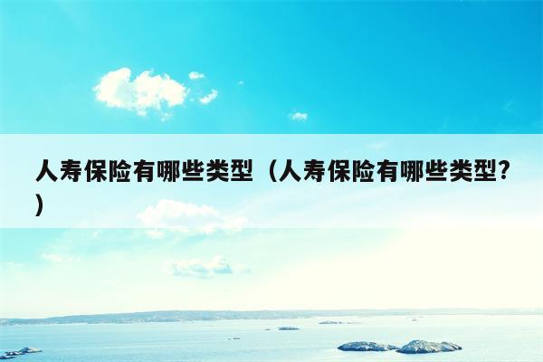 人寿保险有哪些类型（人寿保险有哪些类型?）