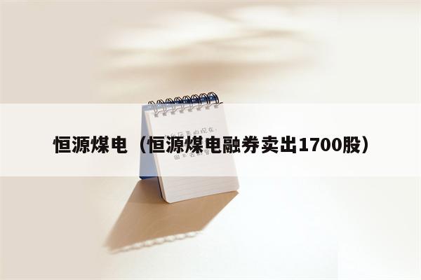 恒源煤电（恒源煤电融券卖出1700股）