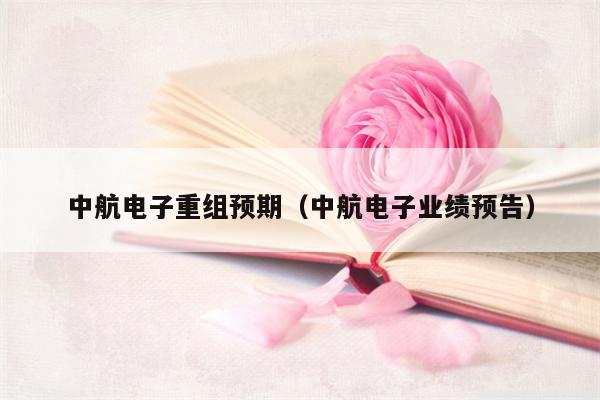 中航电子重组预期（中航电子业绩预告）