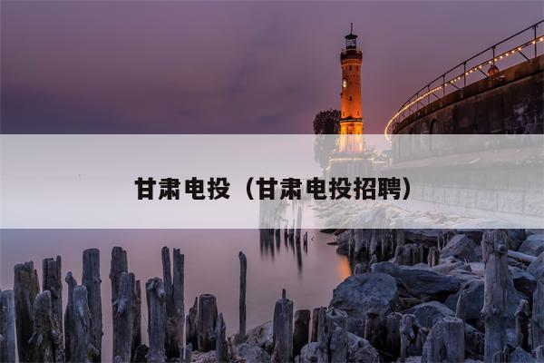 甘肃电投（甘肃电投招聘）