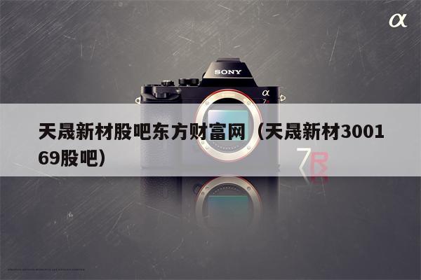 天晟新材股吧东方财富网（天晟新材300169股吧）