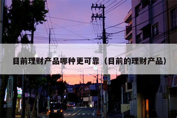 目前理财产品哪种更可靠（目前的理财产品）