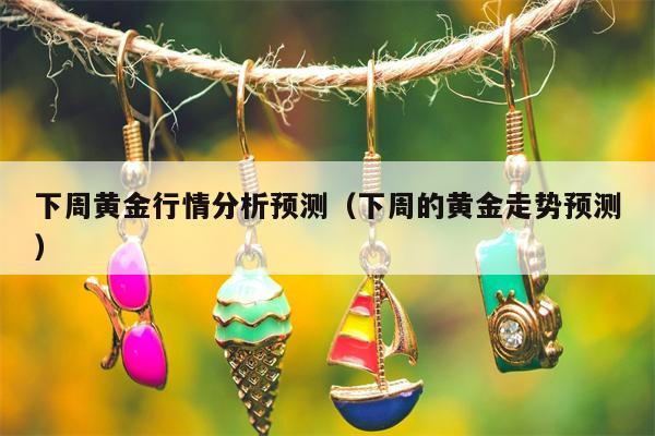 下周黄金行情分析预测（下周的黄金走势预测）