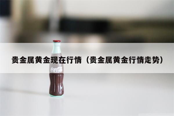 贵金属黄金现在行情（贵金属黄金行情走势）