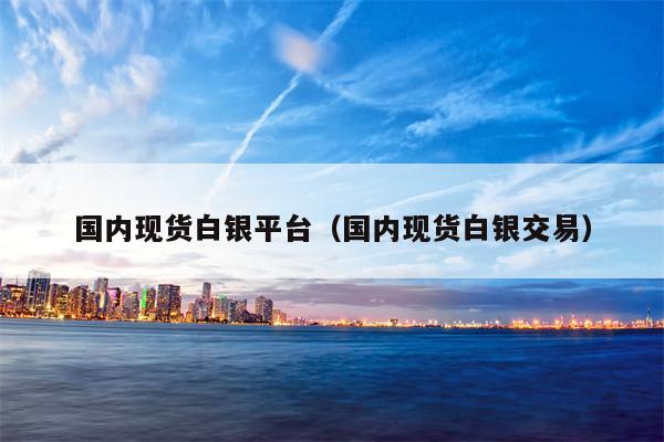 国内现货白银平台（国内现货白银交易）