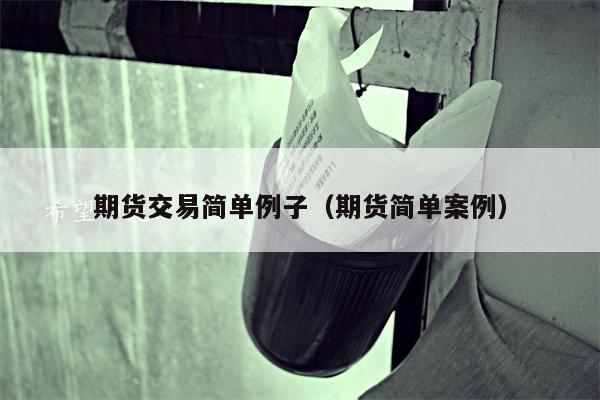 期货交易简单例子（期货简单案例）