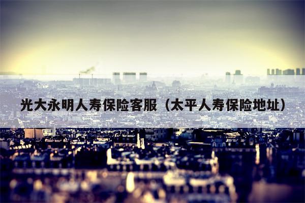 光大永明人寿保险客服（太平人寿保险地址）