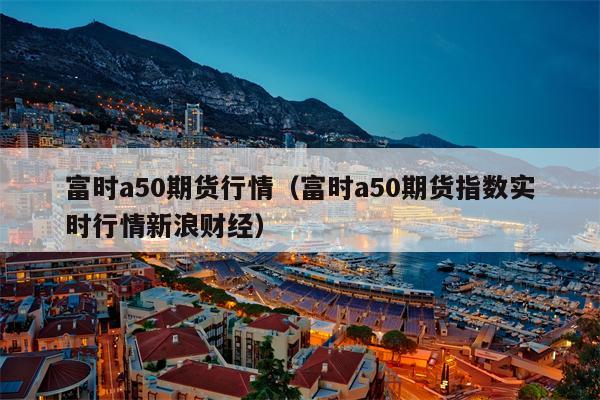富时a50期货行情（富时a50期货指数实时行情新浪财经）