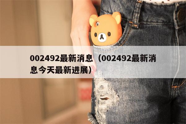 002492最新消息（002492最新消息今天最新进展）