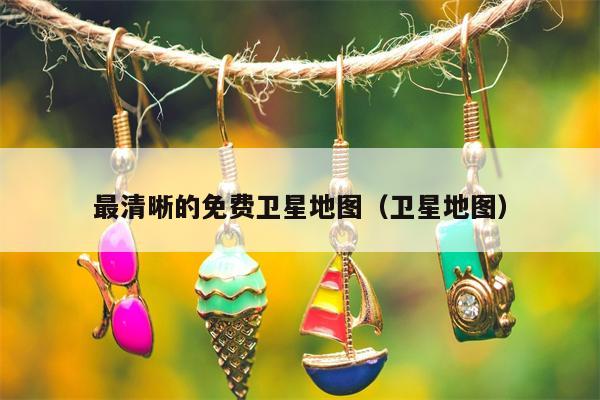 最清晰的免费卫星地图（卫星地图）
